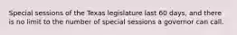 Special sessions of the Texas legislature last 60 days, and there is no limit to the number of special sessions a governor can call.