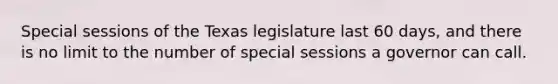 Special sessions of the Texas legislature last 60 days, and there is no limit to the number of special sessions a governor can call.