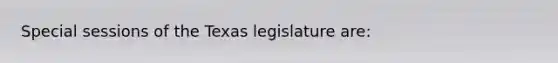 Special sessions of the Texas legislature are: