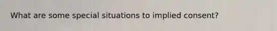 What are some special situations to implied consent?