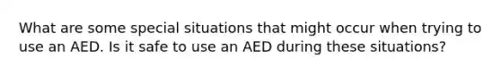 What are some special situations that might occur when trying to use an AED. Is it safe to use an AED during these situations?