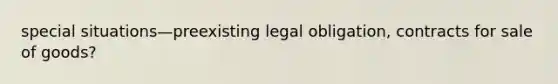 special situations—preexisting legal obligation, contracts for sale of goods?