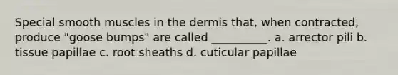 Special smooth muscles in the dermis that, when contracted, produce "goose bumps" are called __________. a. arrector pili b. tissue papillae c. root sheaths d. cuticular papillae