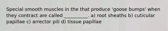 Special smooth muscles in the that produce 'goose bumps' when they contract are called __________. a) root sheaths b) cuticular papillae c) arrector pili d) tissue papillae