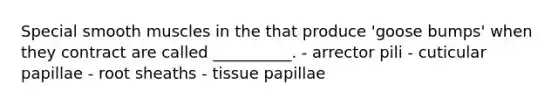 Special smooth muscles in the that produce 'goose bumps' when they contract are called __________. - arrector pili - cuticular papillae - root sheaths - tissue papillae