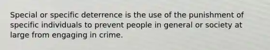 Special or specific deterrence is the use of the punishment of specific individuals to prevent people in general or society at large from engaging in crime.