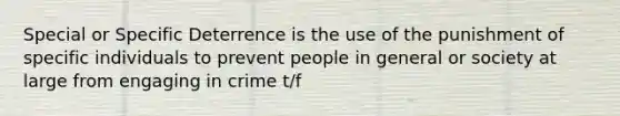 Special or Specific Deterrence is the use of the punishment of specific individuals to prevent people in general or society at large from engaging in crime t/f