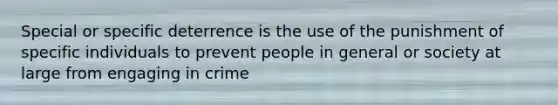 Special or specific deterrence is the use of the punishment of specific individuals to prevent people in general or society at large from engaging in crime