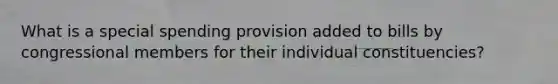 What is a special spending provision added to bills by congressional members for their individual constituencies?