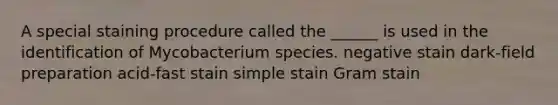 A special staining procedure called the ______ is used in the identification of Mycobacterium species. negative stain dark-field preparation acid-fast stain simple stain Gram stain