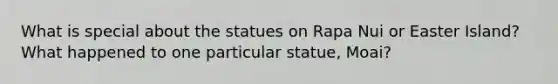 What is special about the statues on Rapa Nui or Easter Island? What happened to one particular statue, Moai?