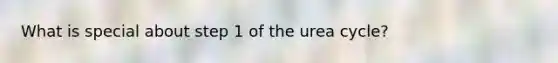 What is special about step 1 of the urea cycle?