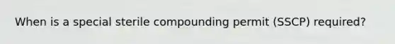 When is a special sterile compounding permit (SSCP) required?