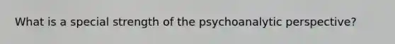 What is a special strength of the psychoanalytic perspective?