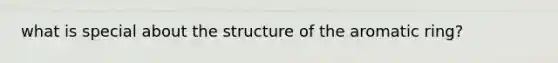 what is special about the structure of the aromatic ring?