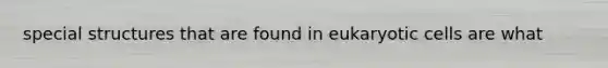 special structures that are found in eukaryotic cells are what