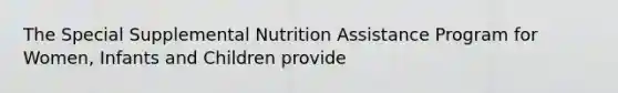 The Special Supplemental Nutrition Assistance Program for Women, Infants and Children provide