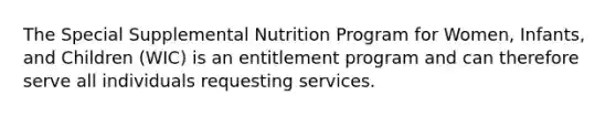 The Special Supplemental Nutrition Program for Women, Infants, and Children (WIC) is an entitlement program and can therefore serve all individuals requesting services.