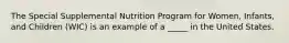 The Special Supplemental Nutrition Program for Women, Infants, and Children (WIC) is an example of a _____ in the United States.