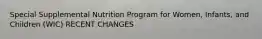 Special Supplemental Nutrition Program for Women, Infants, and Children (WIC) RECENT CHANGES