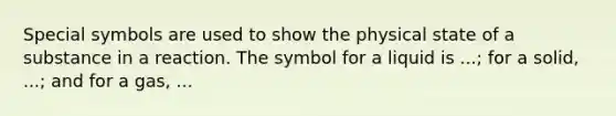 Special symbols are used to show the physical state of a substance in a reaction. The symbol for a liquid is ...; for a solid, ...; and for a gas, ...