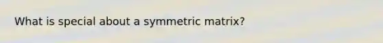 What is special about a symmetric matrix?