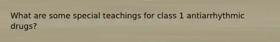 What are some special teachings for class 1 antiarrhythmic drugs?