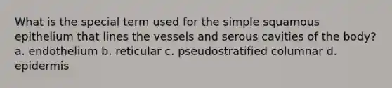 What is the special term used for the simple squamous epithelium that lines the vessels and serous cavities of the body? a. endothelium b. reticular c. pseudostratified columnar d. epidermis