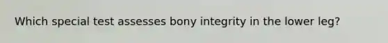 Which special test assesses bony integrity in the lower leg?