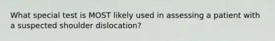 What special test is MOST likely used in assessing a patient with a suspected shoulder dislocation?