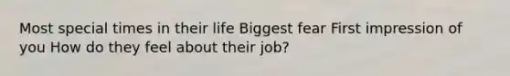 Most special times in their life Biggest fear First impression of you How do they feel about their job?