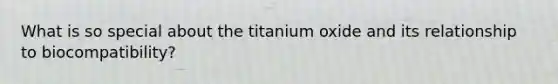 What is so special about the titanium oxide and its relationship to biocompatibility?