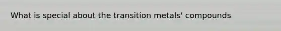 What is special about the transition metals' compounds