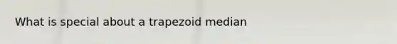 What is special about a trapezoid median