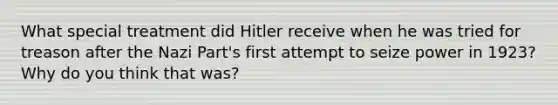 What special treatment did Hitler receive when he was tried for treason after the Nazi Part's first attempt to seize power in 1923? Why do you think that was?