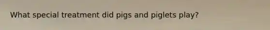 What special treatment did pigs and piglets play?