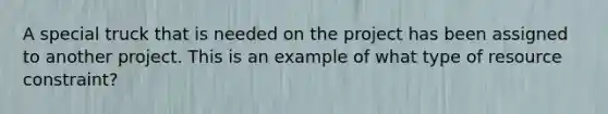 A special truck that is needed on the project has been assigned to another project. This is an example of what type of resource constraint?