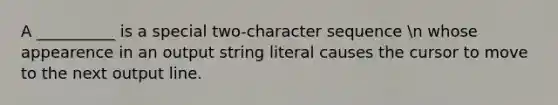 A __________ is a special two-character sequence n whose appearence in an output string literal causes the cursor to move to the next output line.