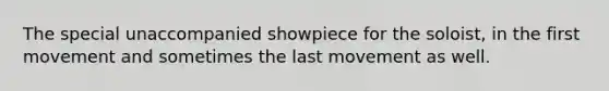 The special unaccompanied showpiece for the soloist, in the first movement and sometimes the last movement as well.