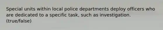 Special units within local police departments deploy officers who are dedicated to a specific task, such as investigation. (true/false)