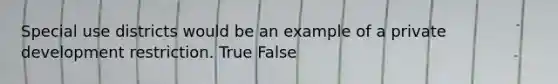 Special use districts would be an example of a private development restriction. True False