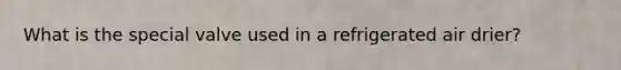 What is the special valve used in a refrigerated air drier?