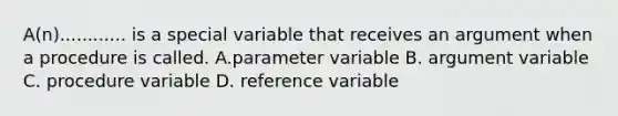 A(n)............ is a special variable that receives an argument when a procedure is called. A.parameter variable B. argument variable C. procedure variable D. reference variable