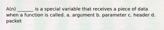 A(n) _______ is a special variable that receives a piece of data when a function is called. a. argument b. parameter c. header d. packet