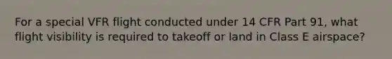 For a special VFR flight conducted under 14 CFR Part 91, what flight visibility is required to takeoff or land in Class E airspace?