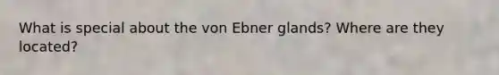 What is special about the von Ebner glands? Where are they located?