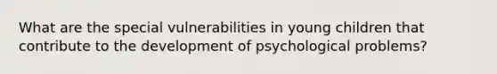 What are the special vulnerabilities in young children that contribute to the development of psychological problems?