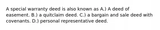 A special warranty deed is also known as A.) A deed of easement. B.) a quitclaim deed. C.) a bargain and sale deed with covenants. D.) personal representative deed.