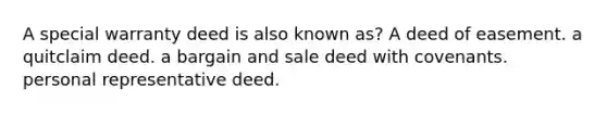 A special warranty deed is also known as? A deed of easement. a quitclaim deed. a bargain and sale deed with covenants. personal representative deed.