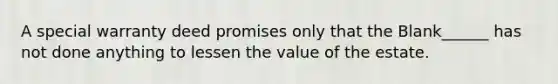 A special warranty deed promises only that the Blank______ has not done anything to lessen the value of the estate.